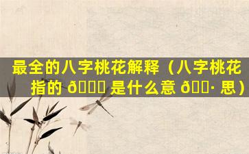 最全的八字桃花解释（八字桃花指的 🐈 是什么意 🌷 思）